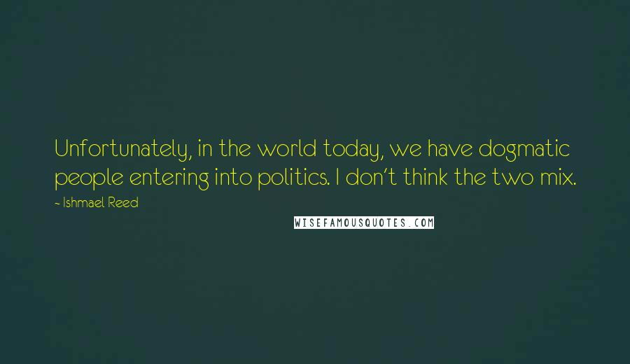 Ishmael Reed Quotes: Unfortunately, in the world today, we have dogmatic people entering into politics. I don't think the two mix.