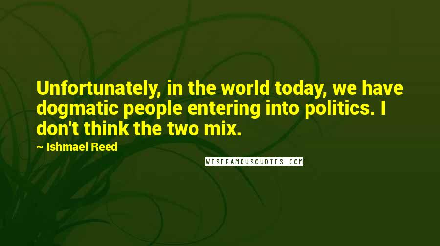 Ishmael Reed Quotes: Unfortunately, in the world today, we have dogmatic people entering into politics. I don't think the two mix.