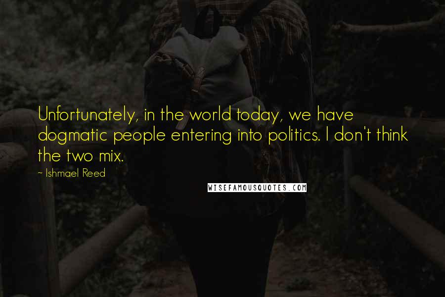 Ishmael Reed Quotes: Unfortunately, in the world today, we have dogmatic people entering into politics. I don't think the two mix.