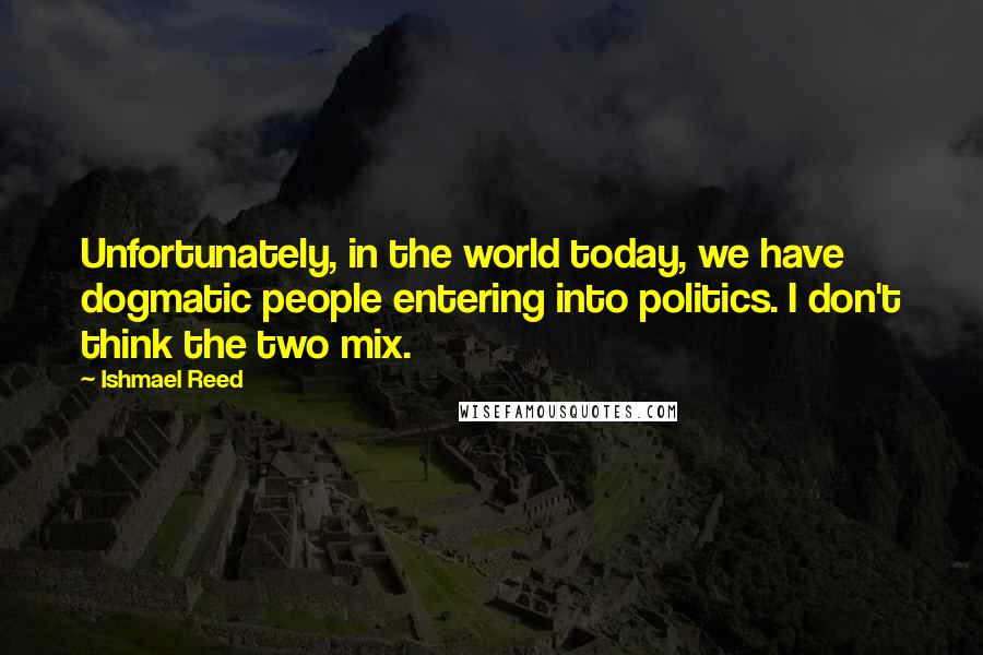 Ishmael Reed Quotes: Unfortunately, in the world today, we have dogmatic people entering into politics. I don't think the two mix.