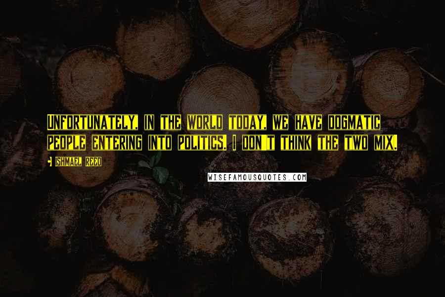 Ishmael Reed Quotes: Unfortunately, in the world today, we have dogmatic people entering into politics. I don't think the two mix.