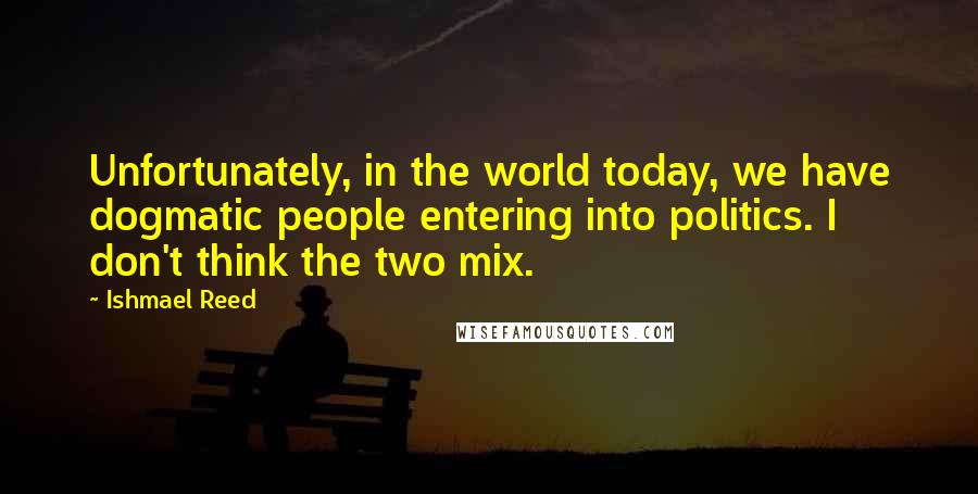 Ishmael Reed Quotes: Unfortunately, in the world today, we have dogmatic people entering into politics. I don't think the two mix.