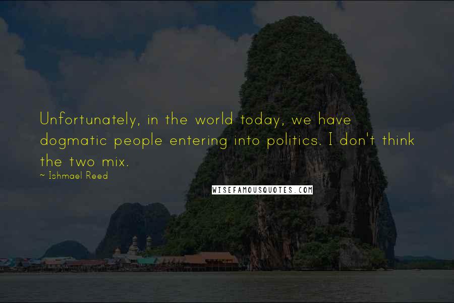Ishmael Reed Quotes: Unfortunately, in the world today, we have dogmatic people entering into politics. I don't think the two mix.