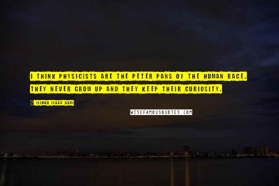 Isidor Isaac Rabi Quotes: I think physicists are the Peter Pans of the human race. They never grow up and they keep their curiosity.