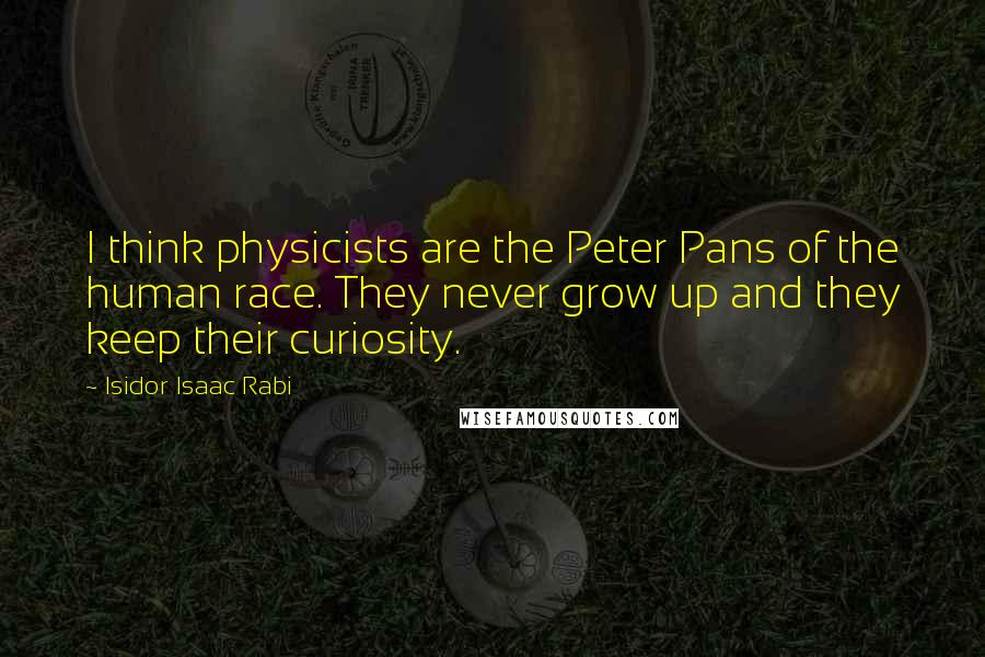 Isidor Isaac Rabi Quotes: I think physicists are the Peter Pans of the human race. They never grow up and they keep their curiosity.