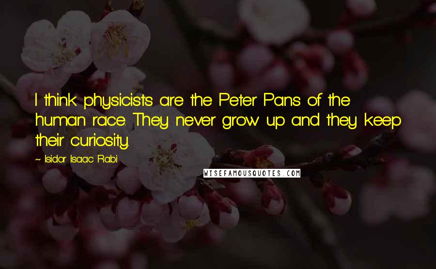 Isidor Isaac Rabi Quotes: I think physicists are the Peter Pans of the human race. They never grow up and they keep their curiosity.