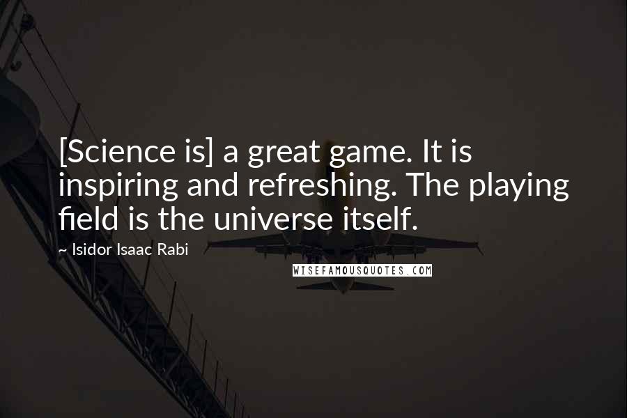 Isidor Isaac Rabi Quotes: [Science is] a great game. It is inspiring and refreshing. The playing field is the universe itself.