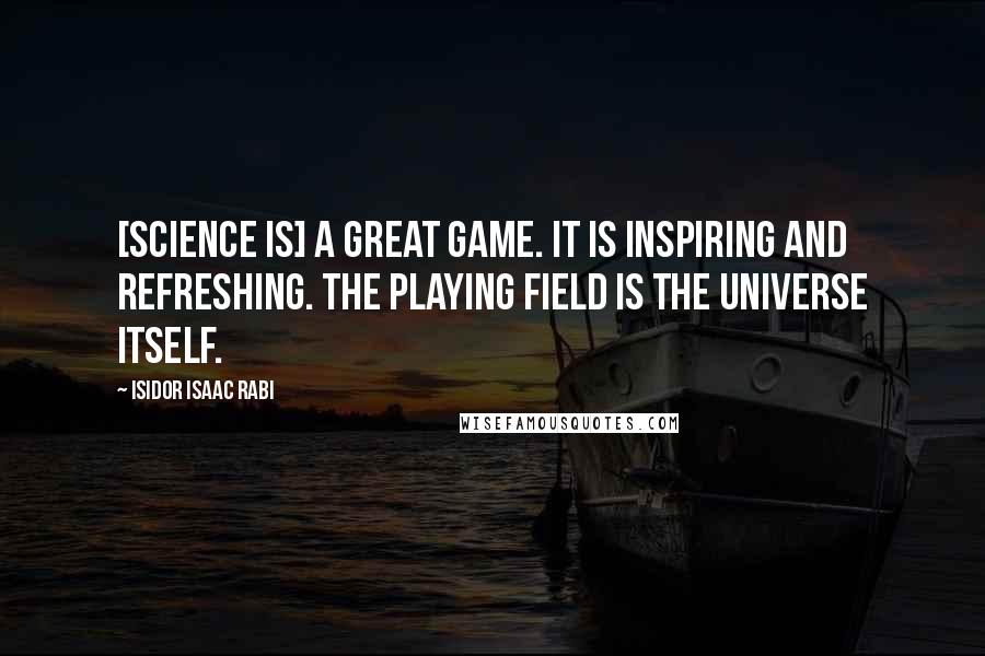 Isidor Isaac Rabi Quotes: [Science is] a great game. It is inspiring and refreshing. The playing field is the universe itself.