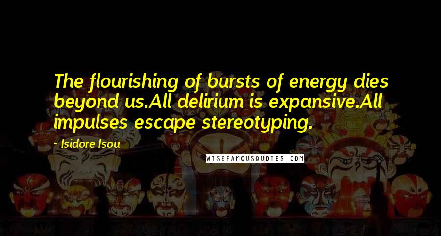 Isidore Isou Quotes: The flourishing of bursts of energy dies beyond us.All delirium is expansive.All impulses escape stereotyping.