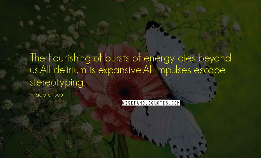Isidore Isou Quotes: The flourishing of bursts of energy dies beyond us.All delirium is expansive.All impulses escape stereotyping.