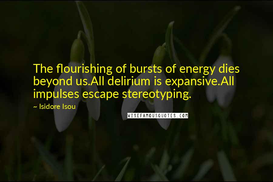 Isidore Isou Quotes: The flourishing of bursts of energy dies beyond us.All delirium is expansive.All impulses escape stereotyping.