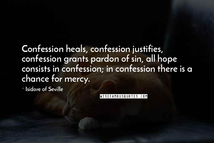 Isidore Of Seville Quotes: Confession heals, confession justifies, confession grants pardon of sin, all hope consists in confession; in confession there is a chance for mercy.