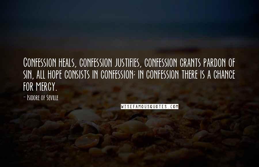 Isidore Of Seville Quotes: Confession heals, confession justifies, confession grants pardon of sin, all hope consists in confession; in confession there is a chance for mercy.