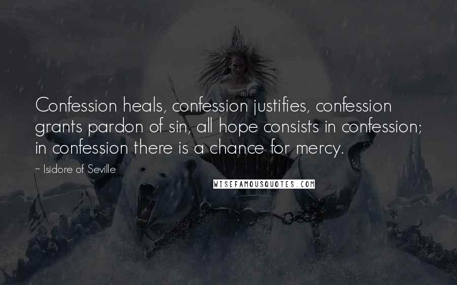 Isidore Of Seville Quotes: Confession heals, confession justifies, confession grants pardon of sin, all hope consists in confession; in confession there is a chance for mercy.