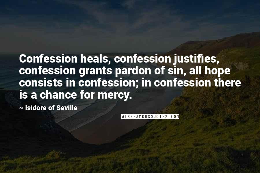 Isidore Of Seville Quotes: Confession heals, confession justifies, confession grants pardon of sin, all hope consists in confession; in confession there is a chance for mercy.
