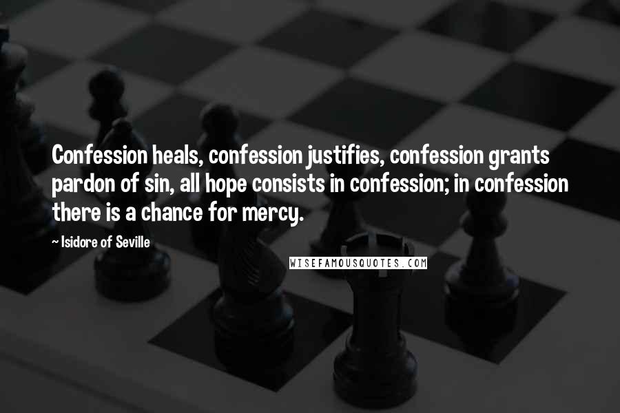 Isidore Of Seville Quotes: Confession heals, confession justifies, confession grants pardon of sin, all hope consists in confession; in confession there is a chance for mercy.