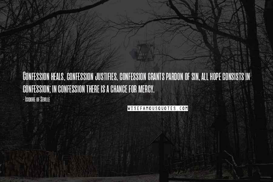 Isidore Of Seville Quotes: Confession heals, confession justifies, confession grants pardon of sin, all hope consists in confession; in confession there is a chance for mercy.