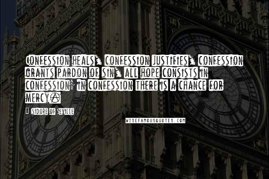 Isidore Of Seville Quotes: Confession heals, confession justifies, confession grants pardon of sin, all hope consists in confession; in confession there is a chance for mercy.