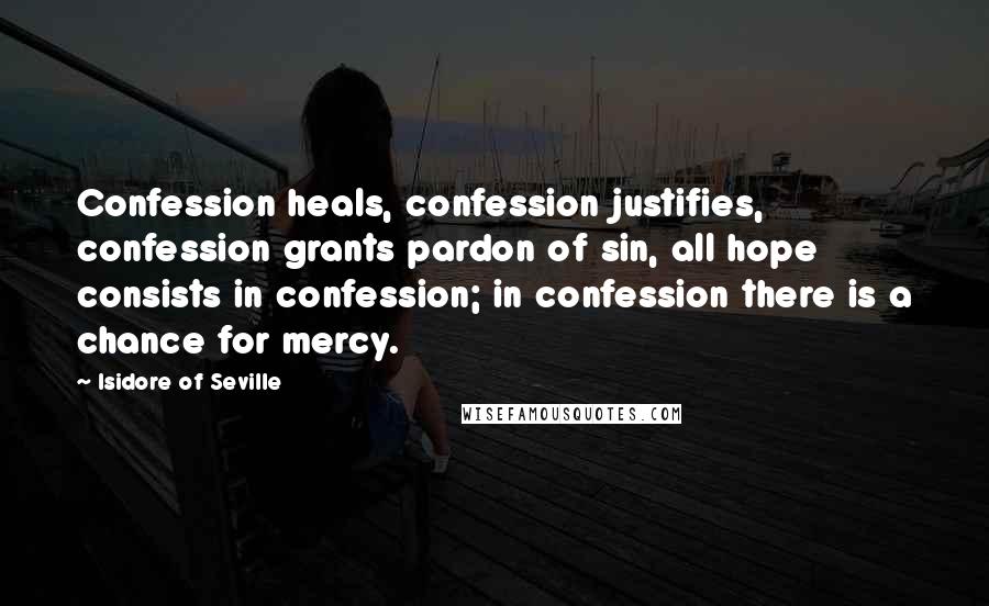 Isidore Of Seville Quotes: Confession heals, confession justifies, confession grants pardon of sin, all hope consists in confession; in confession there is a chance for mercy.