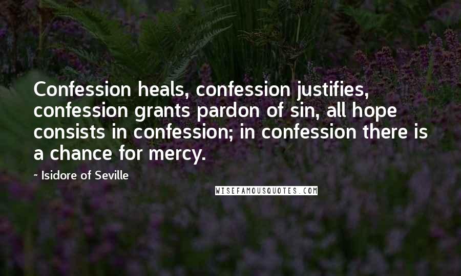 Isidore Of Seville Quotes: Confession heals, confession justifies, confession grants pardon of sin, all hope consists in confession; in confession there is a chance for mercy.
