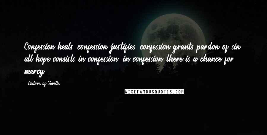 Isidore Of Seville Quotes: Confession heals, confession justifies, confession grants pardon of sin, all hope consists in confession; in confession there is a chance for mercy.