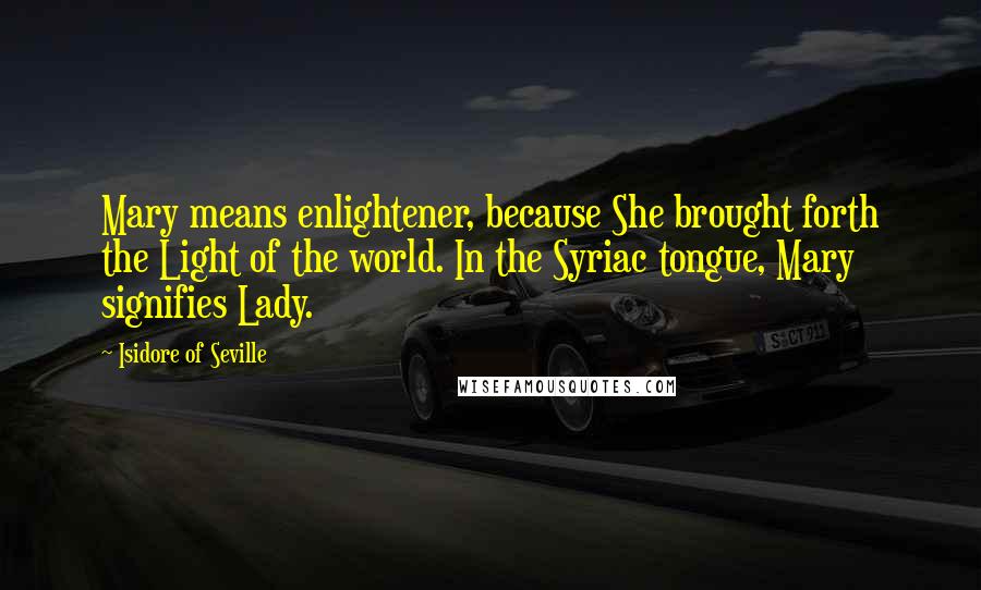 Isidore Of Seville Quotes: Mary means enlightener, because She brought forth the Light of the world. In the Syriac tongue, Mary signifies Lady.