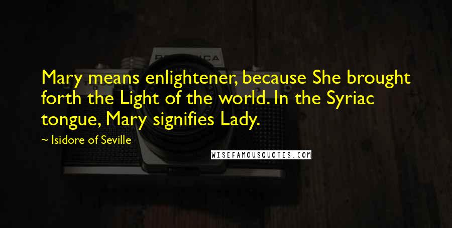 Isidore Of Seville Quotes: Mary means enlightener, because She brought forth the Light of the world. In the Syriac tongue, Mary signifies Lady.