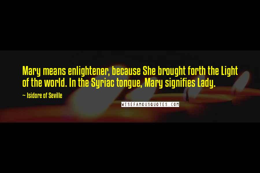 Isidore Of Seville Quotes: Mary means enlightener, because She brought forth the Light of the world. In the Syriac tongue, Mary signifies Lady.