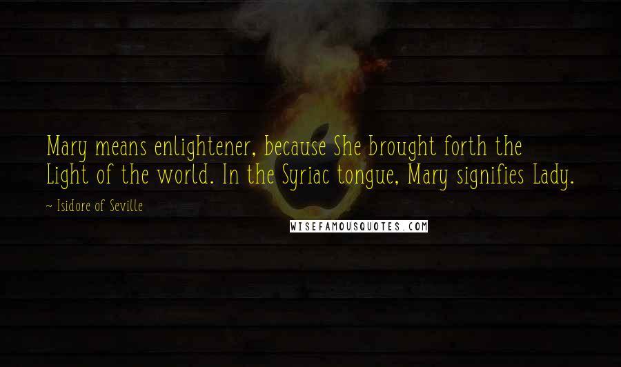 Isidore Of Seville Quotes: Mary means enlightener, because She brought forth the Light of the world. In the Syriac tongue, Mary signifies Lady.