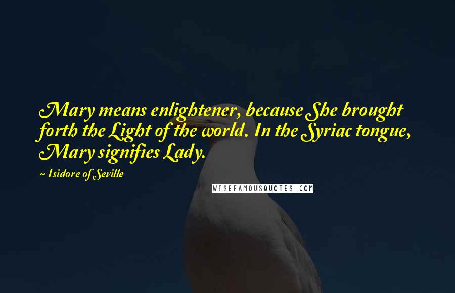 Isidore Of Seville Quotes: Mary means enlightener, because She brought forth the Light of the world. In the Syriac tongue, Mary signifies Lady.