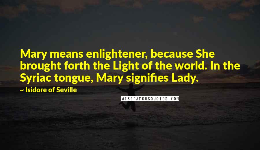 Isidore Of Seville Quotes: Mary means enlightener, because She brought forth the Light of the world. In the Syriac tongue, Mary signifies Lady.