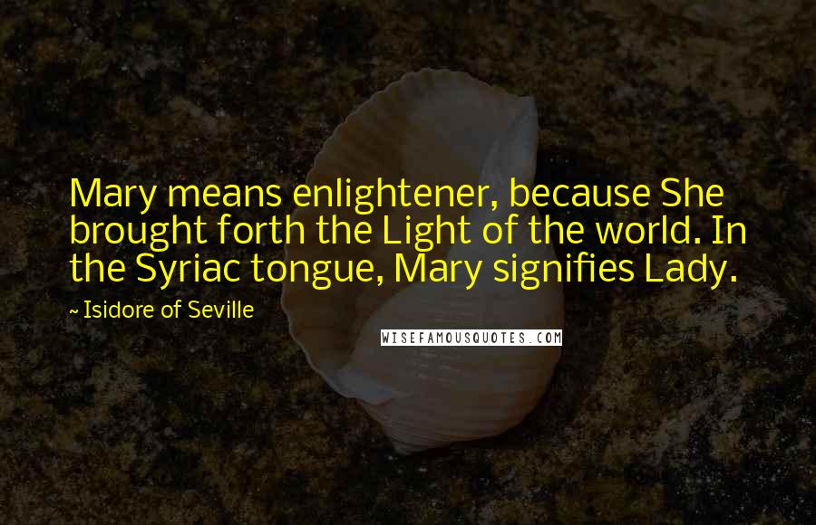 Isidore Of Seville Quotes: Mary means enlightener, because She brought forth the Light of the world. In the Syriac tongue, Mary signifies Lady.