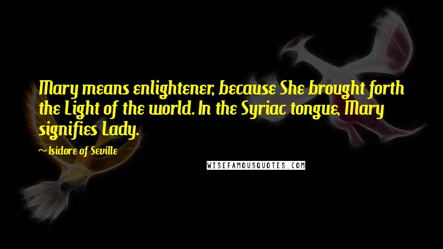 Isidore Of Seville Quotes: Mary means enlightener, because She brought forth the Light of the world. In the Syriac tongue, Mary signifies Lady.