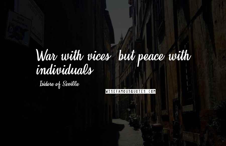 Isidore Of Seville Quotes: War with vices, but peace with individuals.