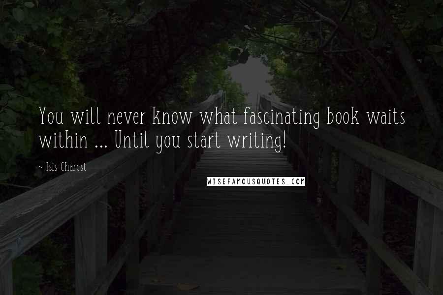 Isis Charest Quotes: You will never know what fascinating book waits within ... Until you start writing!