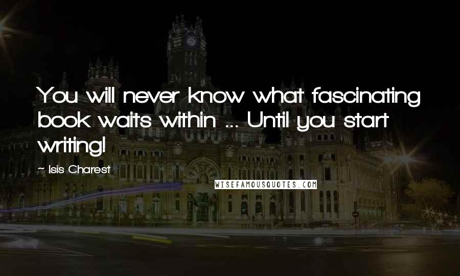 Isis Charest Quotes: You will never know what fascinating book waits within ... Until you start writing!