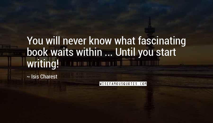 Isis Charest Quotes: You will never know what fascinating book waits within ... Until you start writing!