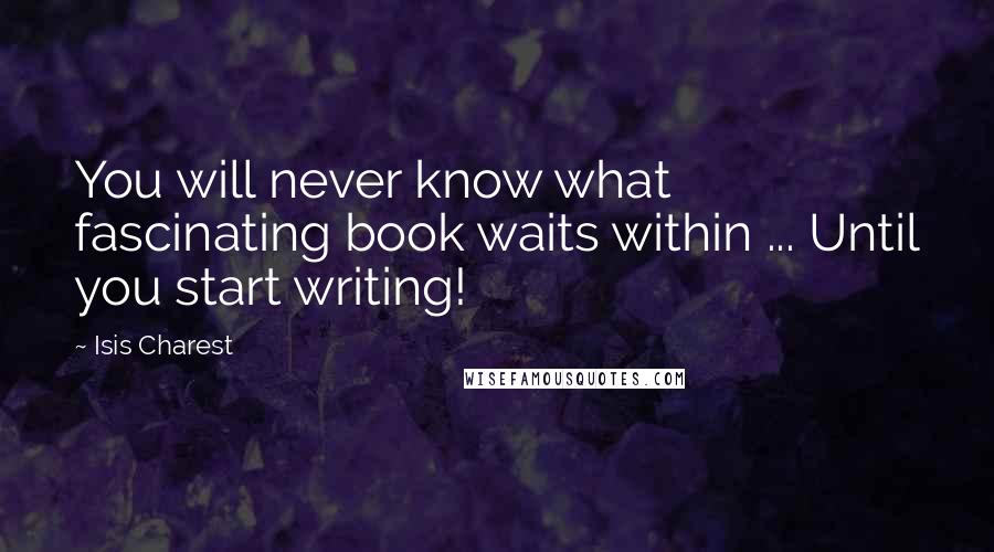 Isis Charest Quotes: You will never know what fascinating book waits within ... Until you start writing!