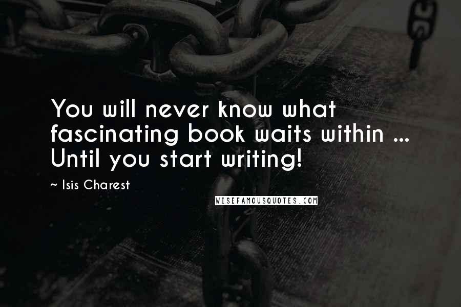 Isis Charest Quotes: You will never know what fascinating book waits within ... Until you start writing!