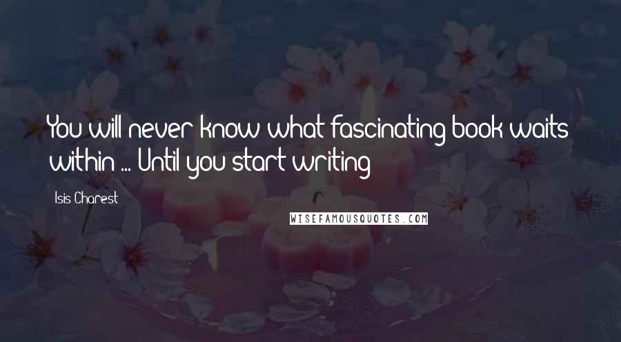 Isis Charest Quotes: You will never know what fascinating book waits within ... Until you start writing!