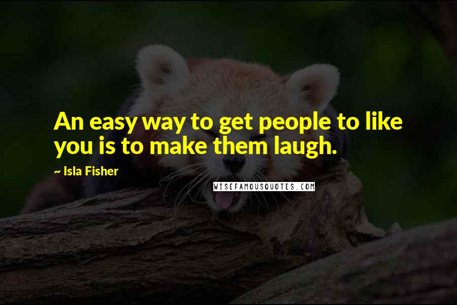 Isla Fisher Quotes: An easy way to get people to like you is to make them laugh.