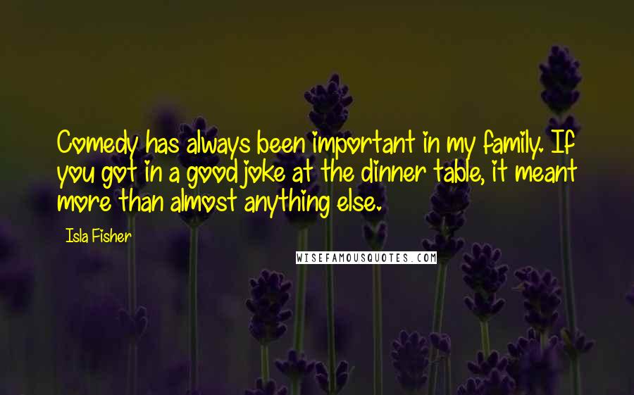 Isla Fisher Quotes: Comedy has always been important in my family. If you got in a good joke at the dinner table, it meant more than almost anything else.