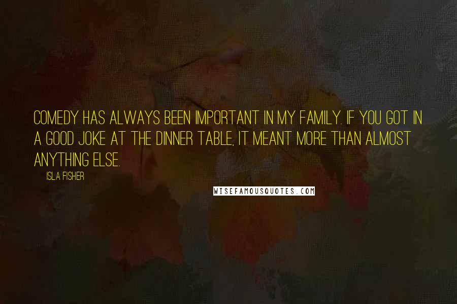 Isla Fisher Quotes: Comedy has always been important in my family. If you got in a good joke at the dinner table, it meant more than almost anything else.