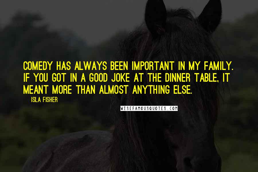 Isla Fisher Quotes: Comedy has always been important in my family. If you got in a good joke at the dinner table, it meant more than almost anything else.