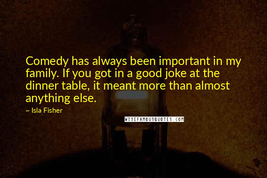 Isla Fisher Quotes: Comedy has always been important in my family. If you got in a good joke at the dinner table, it meant more than almost anything else.