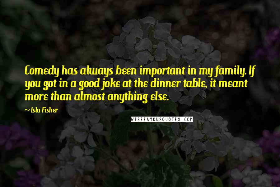 Isla Fisher Quotes: Comedy has always been important in my family. If you got in a good joke at the dinner table, it meant more than almost anything else.