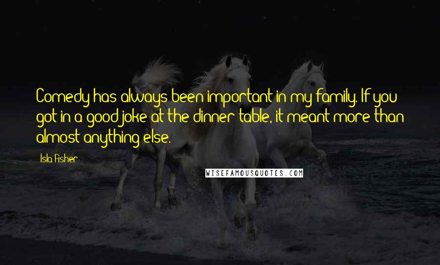 Isla Fisher Quotes: Comedy has always been important in my family. If you got in a good joke at the dinner table, it meant more than almost anything else.