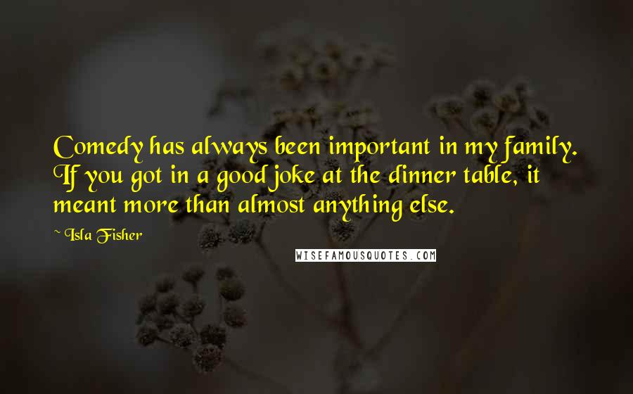 Isla Fisher Quotes: Comedy has always been important in my family. If you got in a good joke at the dinner table, it meant more than almost anything else.