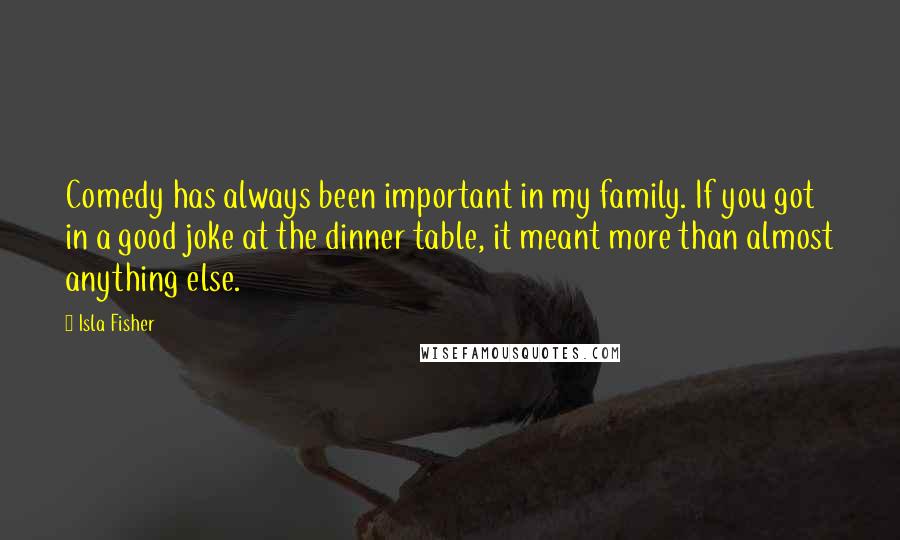 Isla Fisher Quotes: Comedy has always been important in my family. If you got in a good joke at the dinner table, it meant more than almost anything else.