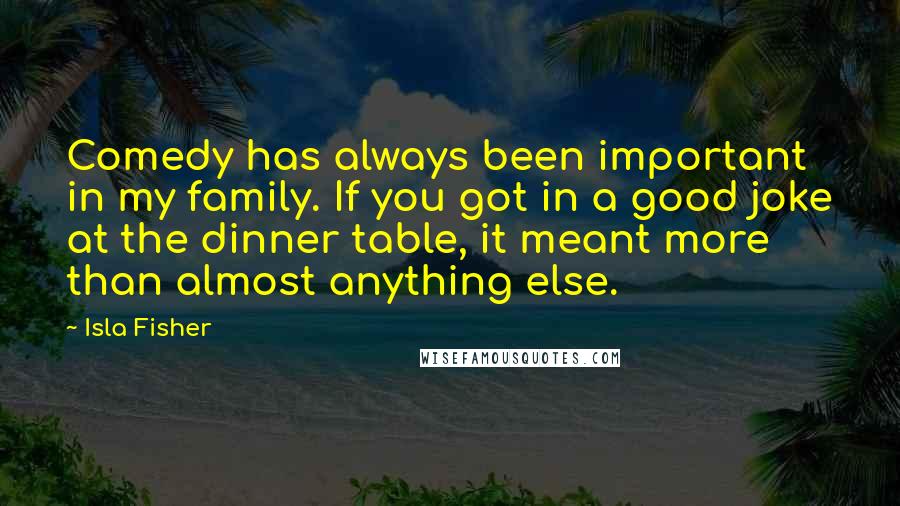 Isla Fisher Quotes: Comedy has always been important in my family. If you got in a good joke at the dinner table, it meant more than almost anything else.